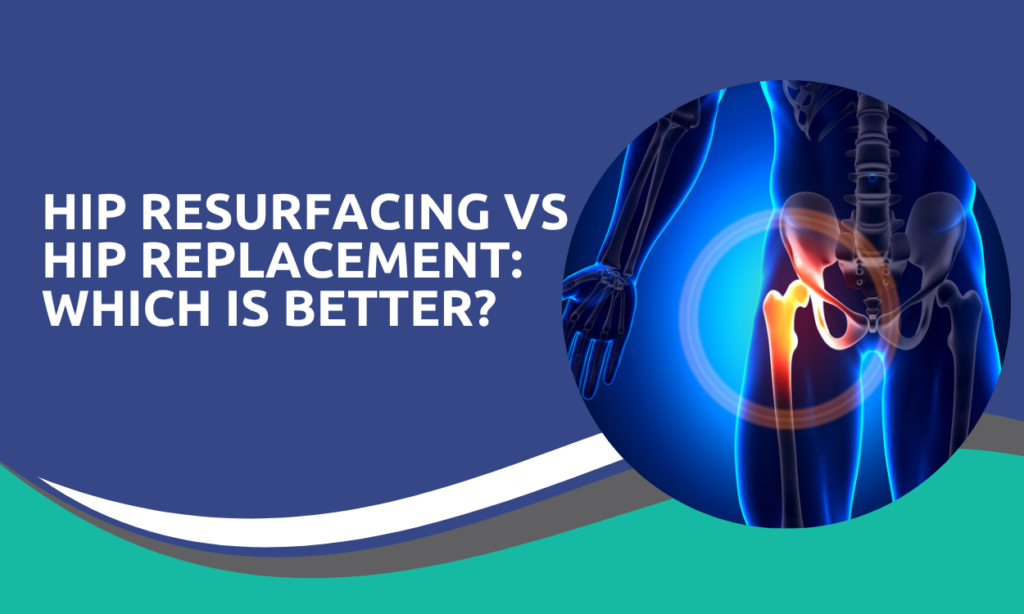 Hip Resurfacing vs Hip Replacement: Which Is Better?