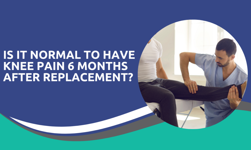 Is It Normal to Have Knee Pain 6 Months After Replacement?